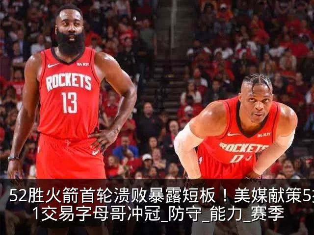 52胜火箭首轮溃败暴露短板！美媒献策5换1交易字母哥冲冠_防守_能力_赛季